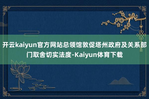 开云kaiyun官方网站总领馆敦促塔州政府及关系部门取舍切实法度-Kaiyun体育下载