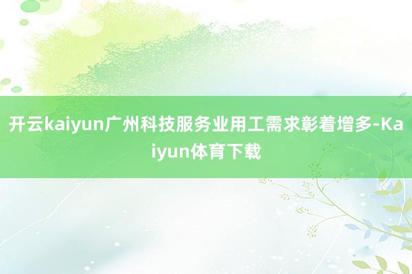开云kaiyun广州科技服务业用工需求彰着增多-Kaiyun体育下载