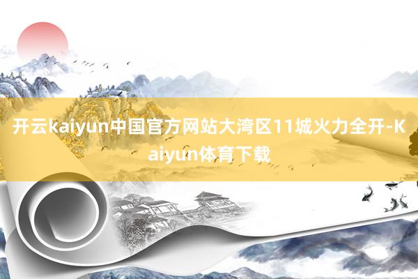 开云kaiyun中国官方网站大湾区11城火力全开-Kaiyun体育下载