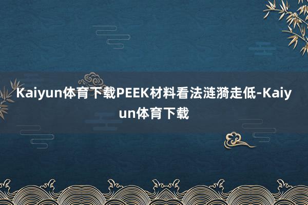 Kaiyun体育下载PEEK材料看法涟漪走低-Kaiyun体育下载