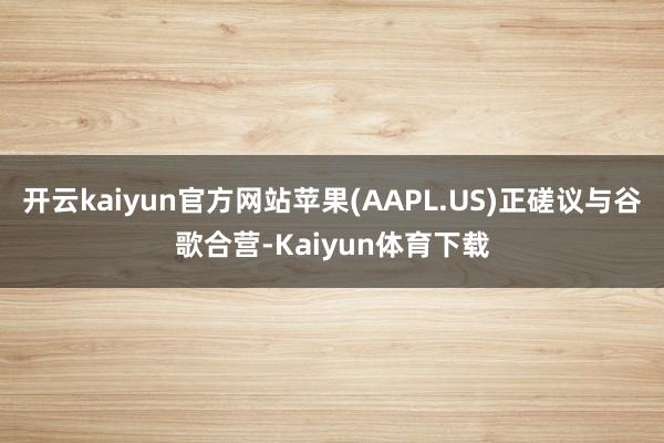 开云kaiyun官方网站苹果(AAPL.US)正磋议与谷歌合营-Kaiyun体育下载