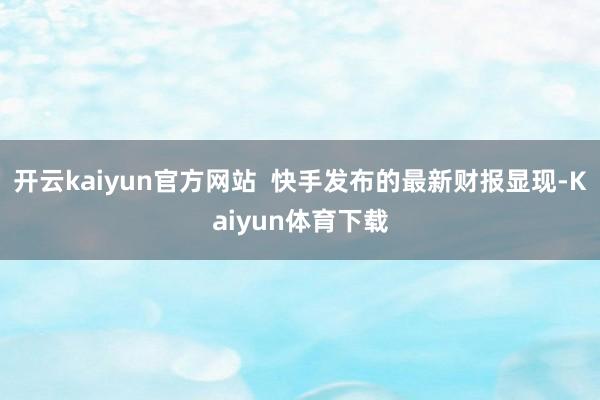 开云kaiyun官方网站  快手发布的最新财报显现-Kaiyun体育下载