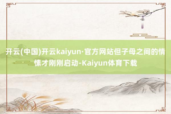 开云(中国)开云kaiyun·官方网站但子母之间的情愫才刚刚启动-Kaiyun体育下载