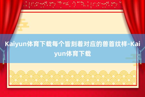 Kaiyun体育下载每个皆刻着对应的兽首纹样-Kaiyun体育下载