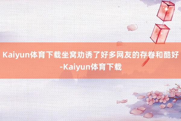 Kaiyun体育下载坐窝劝诱了好多网友的存眷和酷好-Kaiyun体育下载