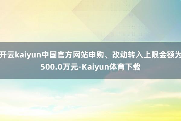 开云kaiyun中国官方网站申购、改动转入上限金额为500.0万元-Kaiyun体育下载