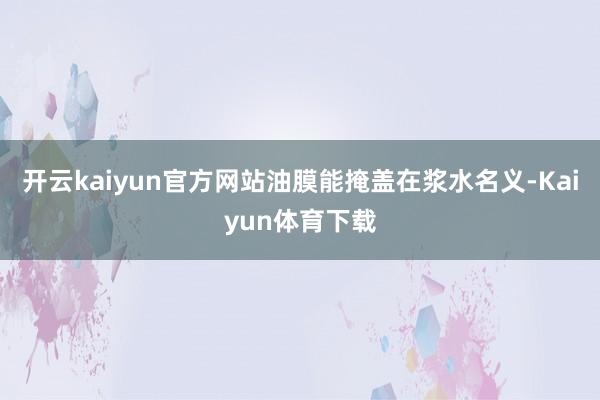 开云kaiyun官方网站油膜能掩盖在浆水名义-Kaiyun体育下载