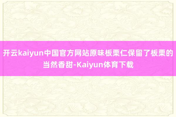 开云kaiyun中国官方网站原味板栗仁保留了板栗的当然香甜-Kaiyun体育下载
