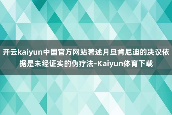 开云kaiyun中国官方网站著述月旦肯尼迪的决议依据是未经证实的伪疗法-Kaiyun体育下载