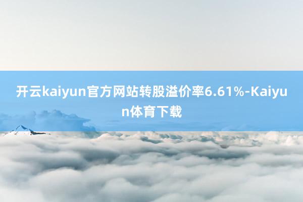 开云kaiyun官方网站转股溢价率6.61%-Kaiyun体育下载