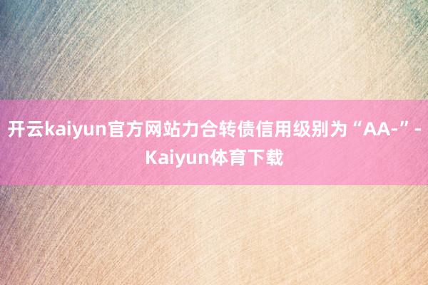开云kaiyun官方网站力合转债信用级别为“AA-”-Kaiyun体育下载