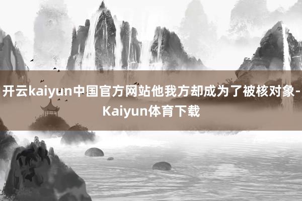 开云kaiyun中国官方网站他我方却成为了被核对象-Kaiyun体育下载