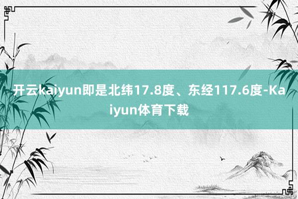 开云kaiyun即是北纬17.8度、东经117.6度-Kaiyun体育下载