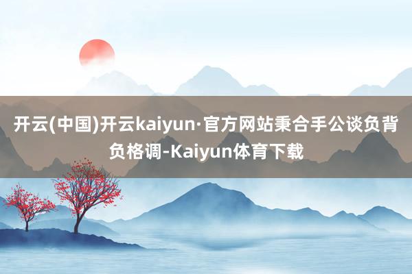 开云(中国)开云kaiyun·官方网站秉合手公谈负背负格调-Kaiyun体育下载