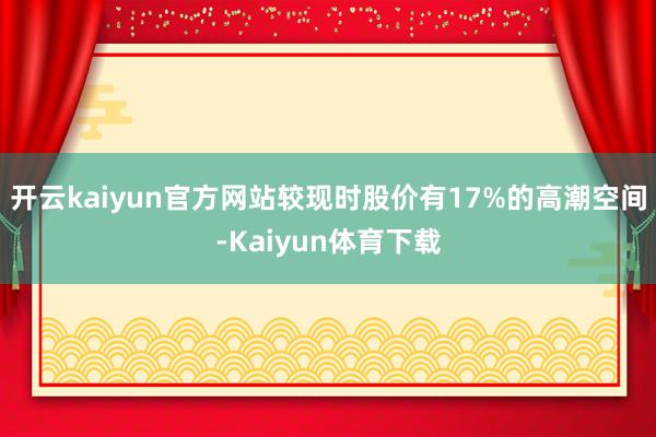 开云kaiyun官方网站较现时股价有17%的高潮空间-Kaiyun体育下载