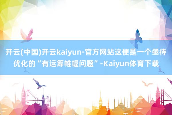 开云(中国)开云kaiyun·官方网站这便是一个亟待优化的“有运筹帷幄问题”-Kaiyun体育下载