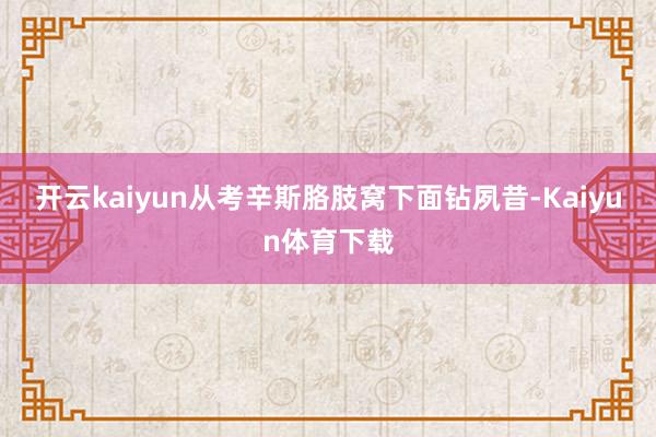 开云kaiyun从考辛斯胳肢窝下面钻夙昔-Kaiyun体育下载