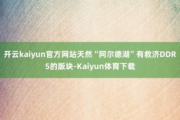 开云kaiyun官方网站天然“阿尔德湖”有救济DDR5的版块-Kaiyun体育下载