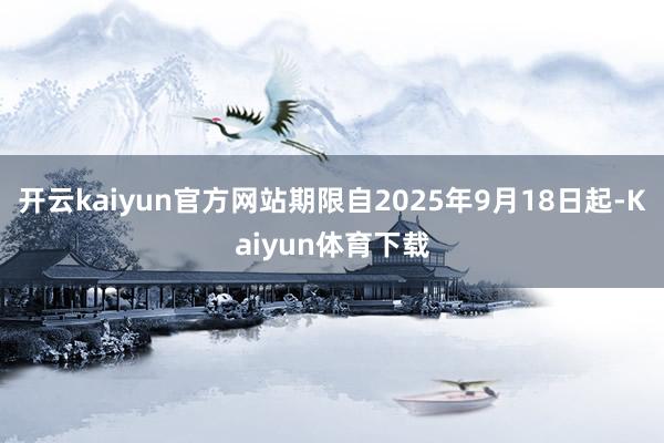 开云kaiyun官方网站期限自2025年9月18日起-Kaiyun体育下载