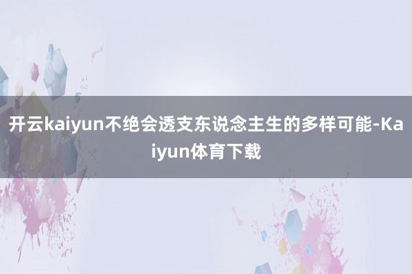 开云kaiyun不绝会透支东说念主生的多样可能-Kaiyun体育下载