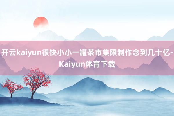 开云kaiyun很快小小一罐茶市集限制作念到几十亿-Kaiyun体育下载