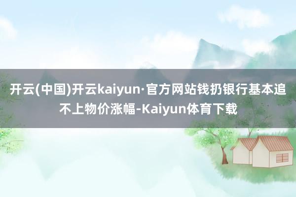 开云(中国)开云kaiyun·官方网站钱扔银行基本追不上物价涨幅-Kaiyun体育下载