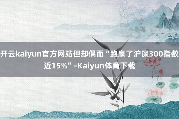 开云kaiyun官方网站但却偶而“跑赢了沪深300指数近15%”-Kaiyun体育下载