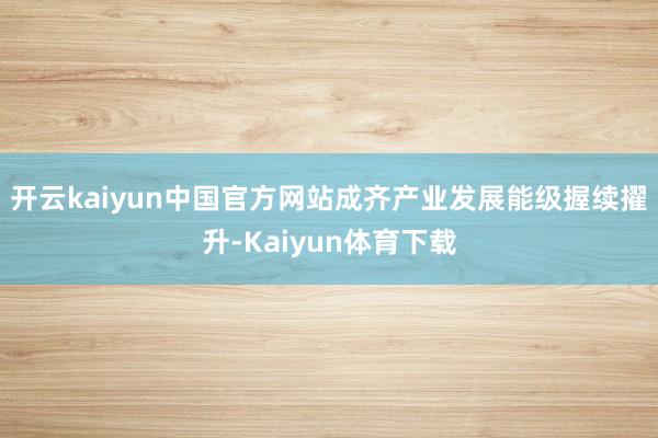开云kaiyun中国官方网站成齐产业发展能级握续擢升-Kaiyun体育下载
