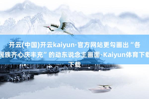 开云(中国)开云kaiyun·官方网站更勾画出“各民族齐心庆丰充”的动东说念主画面-Kaiyun体育下载