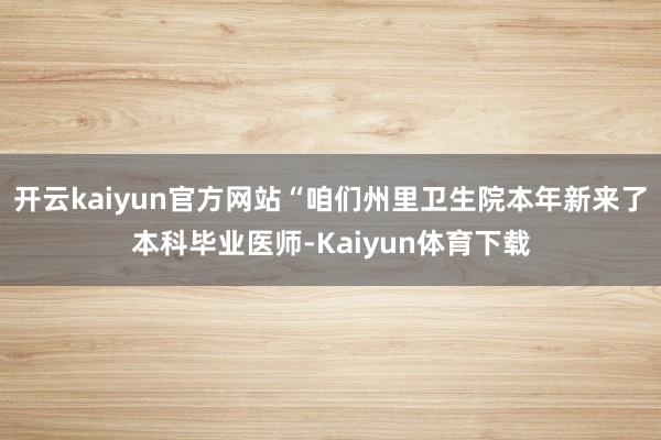 开云kaiyun官方网站“咱们州里卫生院本年新来了本科毕业医师-Kaiyun体育下载