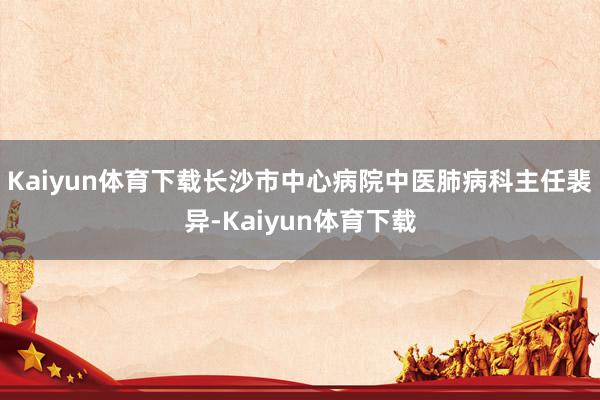 Kaiyun体育下载长沙市中心病院中医肺病科主任裴异-Kaiyun体育下载