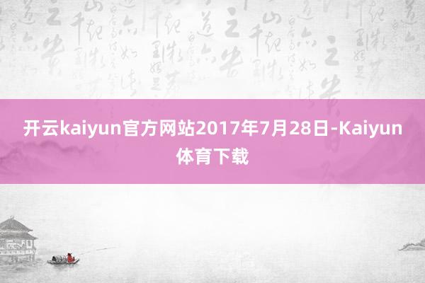 开云kaiyun官方网站2017年7月28日-Kaiyun体育下载