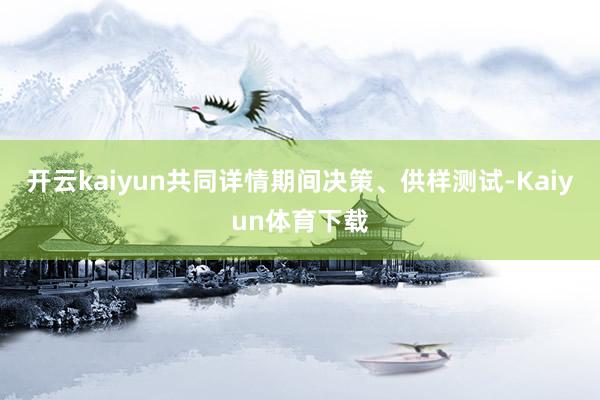 开云kaiyun共同详情期间决策、供样测试-Kaiyun体育下载