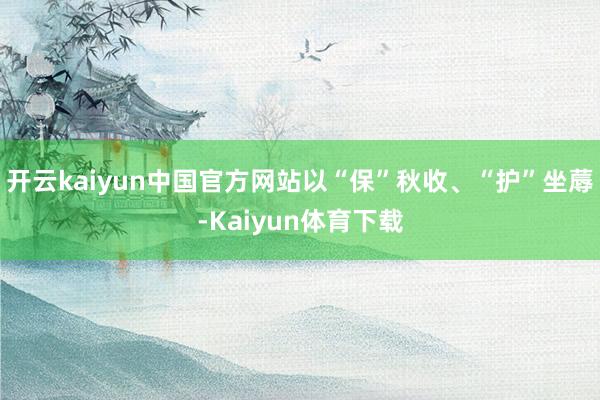 开云kaiyun中国官方网站以“保”秋收、“护”坐蓐-Kaiyun体育下载