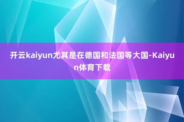 开云kaiyun尤其是在德国和法国等大国-Kaiyun体育下载