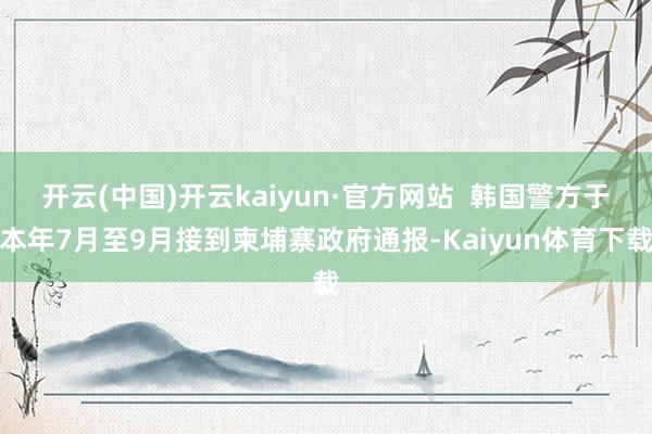 开云(中国)开云kaiyun·官方网站  韩国警方于本年7月至9月接到柬埔寨政府通报-Kaiyun体育下载