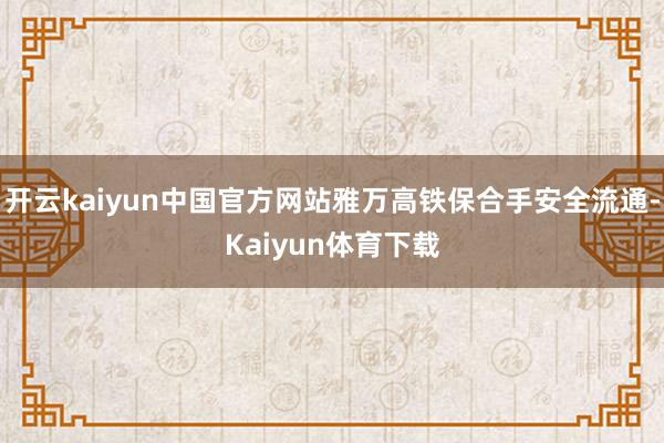 开云kaiyun中国官方网站雅万高铁保合手安全流通-Kaiyun体育下载
