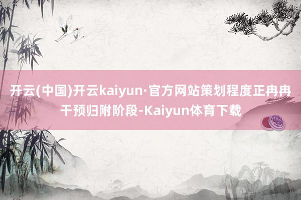 开云(中国)开云kaiyun·官方网站策划程度正冉冉干预归附阶段-Kaiyun体育下载