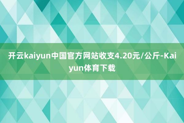开云kaiyun中国官方网站收支4.20元/公斤-Kaiyun体育下载