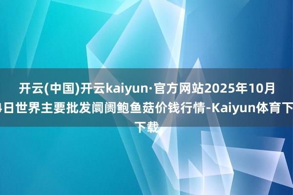开云(中国)开云kaiyun·官方网站2025年10月24日世界主要批发阛阓鲍鱼菇价钱行情-Kaiyun体育下载
