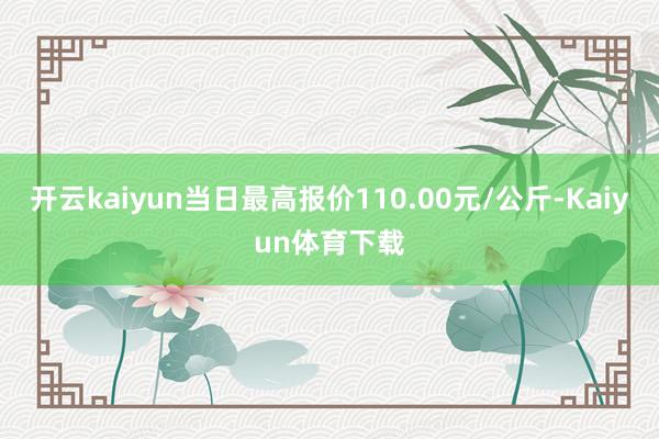 开云kaiyun当日最高报价110.00元/公斤-Kaiyun体育下载