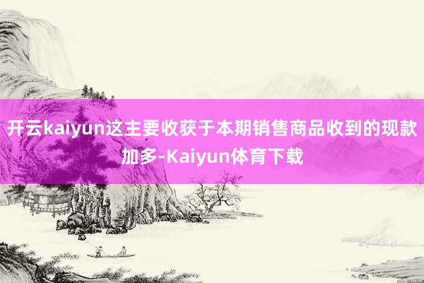 开云kaiyun这主要收获于本期销售商品收到的现款加多-Kaiyun体育下载