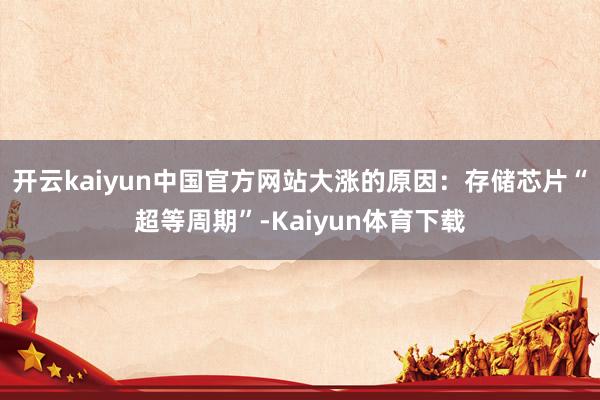 开云kaiyun中国官方网站大涨的原因:存储芯片“超等周期”-Kaiyun体育下载