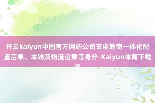 开云kaiyun中国官方网站公司玄虚筹商一体化配置后果、本钱及物流运载等身分-Kaiyun体育下载