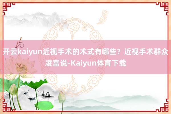 开云kaiyun近视手术的术式有哪些?近视手术群众凌富说-Kaiyun体育下载