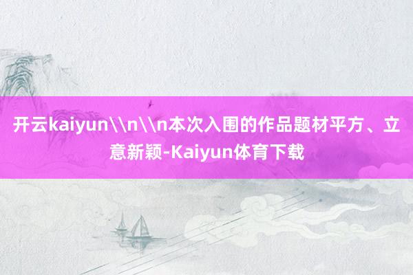 开云kaiyun\n\n本次入围的作品题材平方、立意新颖-Kaiyun体育下载