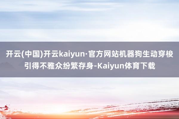 开云(中国)开云kaiyun·官方网站机器狗生动穿梭引得不雅众纷繁存身-Kaiyun体育下载
