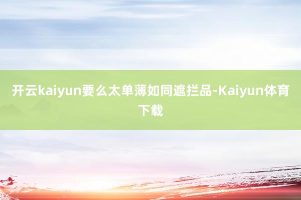 开云kaiyun要么太单薄如同遮拦品-Kaiyun体育下载