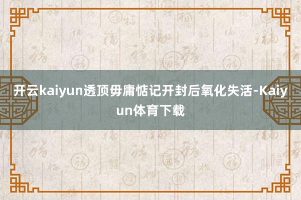 开云kaiyun透顶毋庸惦记开封后氧化失活-Kaiyun体育下载