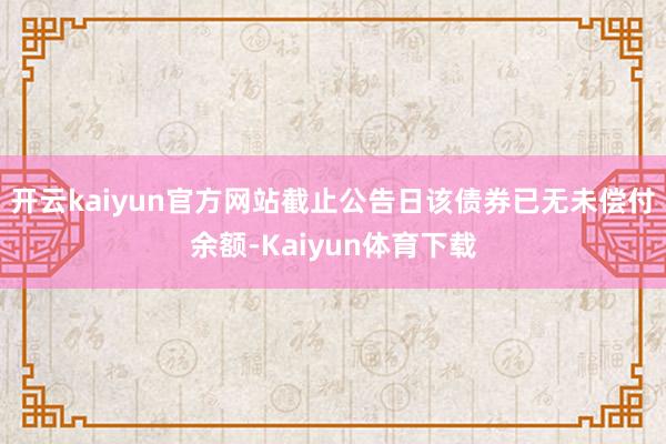 开云kaiyun官方网站截止公告日该债券已无未偿付余额-Kaiyun体育下载